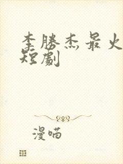 李胜杰最火十部短剧