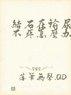 结石在输尿管里不疼怎么办