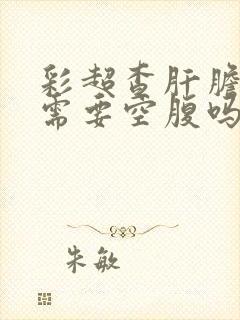 彩超查肝胆脾胰需要空腹吗