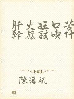 肝火旺口苦眼睛干应该吃什么药