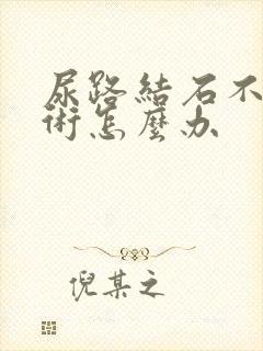 尿路结石不能手术怎么办