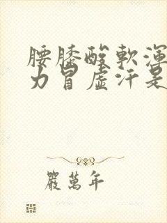 腰膝酸软浑身无力冒虚汗是怎么回事