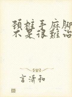 颈椎手麻脚麻是不是很难治