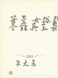 萧晨 女总裁的全能兵王最新