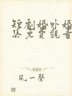 短剧婚外婚里全集免费观看高清