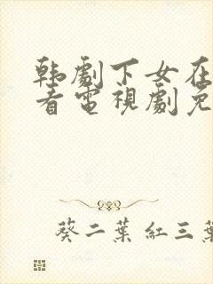韩剧下女在线观看电视剧免费高清