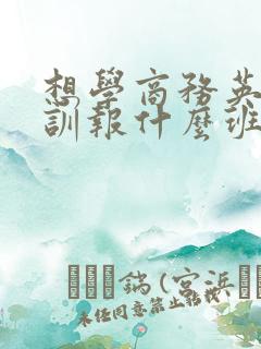 想学商务英语培训报什么班