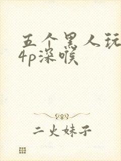 五个黑人玩一女4p深喉