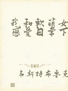 我和软萌女友的恋爱日常下载