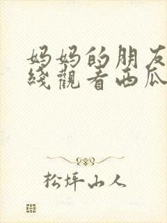 妈妈的朋友5在线观看西瓜