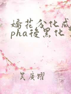 娇花分化成alpha后黑化了笔趣阁