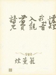 请君入我怀34免费观看短剧