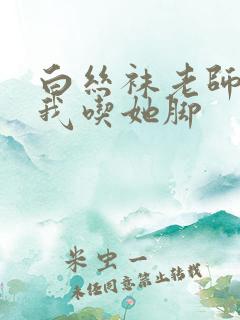 白丝袜老师奖励我吃她脚