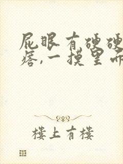 屁眼有硬硬的疙瘩,一摸里面也是硬的