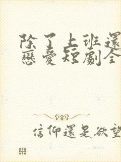 除了上班还可以恋爱短剧全集