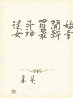 从斗罗开始俘获女神最新章节在线