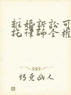 离婚诉讼可以委托律师全权代理吗