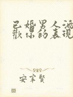 已婚男人酒后喜欢你的表现