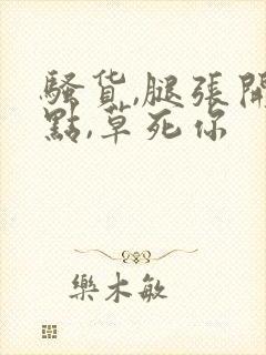 骚货,腿张开一点,草死你