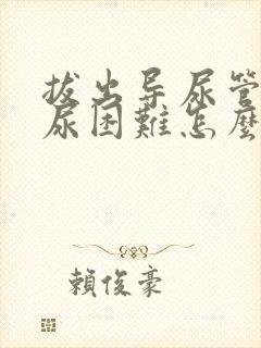 拔出导尿管后排尿困难怎么办