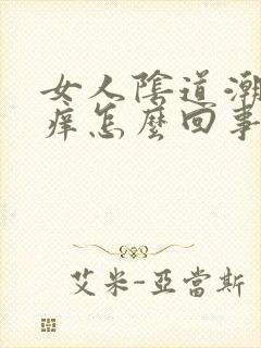 女人阴道潮湿瘙痒怎么回事