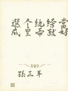 选个纨绔当爹养成皇帝就好了短剧全集