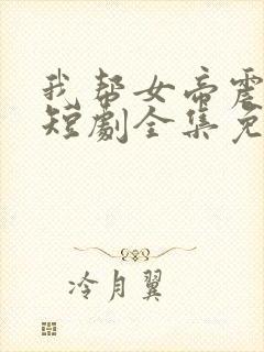 我帮女帝震后宫短剧全集免费版