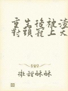重生后被渣男死对头宠上天短剧免费