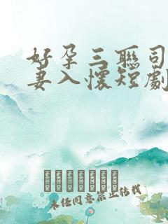 好孕三联司爷宠妻入怀短剧