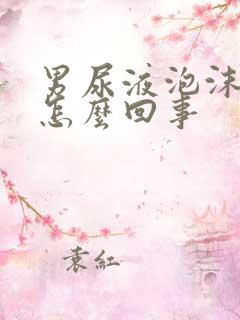 男尿液泡沫多是怎么回事