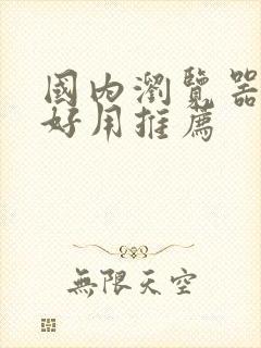 国内浏览器哪个好用推荐