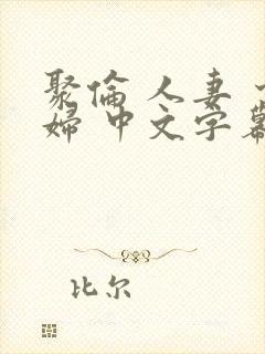聚伦 人妻 少妇 中文字幕