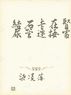 结石卡在肾盂输尿管连接处怎么办