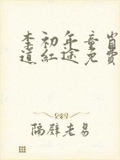 李初年童肖媛正道红途免费