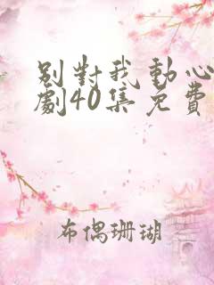 别对我动心电视剧40集免费看11