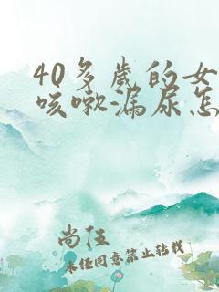 40多岁的女人咳嗽漏尿怎么办