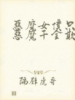 恶魔女仆只想被恶魔千金欺负漫画免费