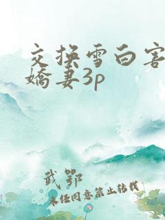 交换雪白害羞的娇妻3p