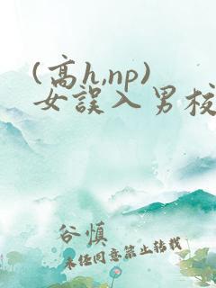 (高h,np)女误入男校