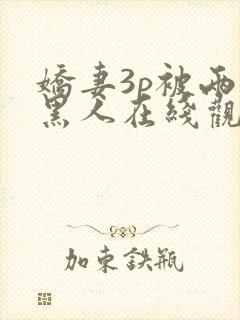 娇妻3p被两个黑人在线观看