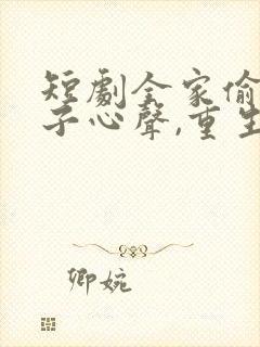 短剧全家偷听养子心声,重生后我笑了