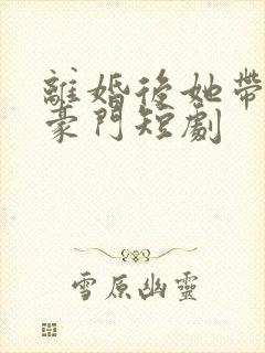 离婚后她带崽入豪门短剧