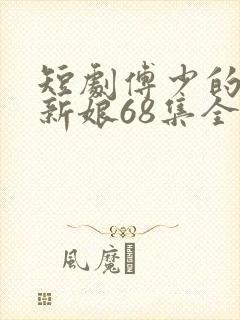 短剧傅少的落跑新娘68集全集免费观看