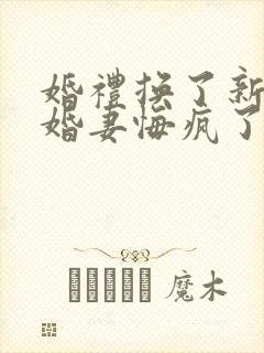 婚礼换了新娘未婚妻悔疯了大结局