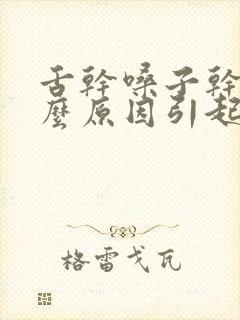 舌干嗓子干是什么原因引起的