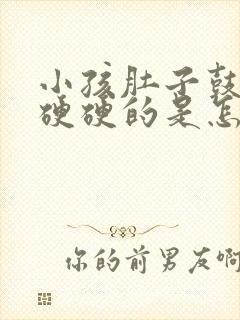 小孩肚子鼓鼓的硬硬的是怎么回事