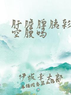 肝胆脾胰彩超用空腹吗