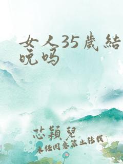 女人35岁结婚晚吗