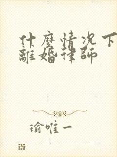 什么情况下要请离婚律师