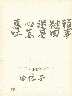 恶心迷糊头疼想吐怎么回事